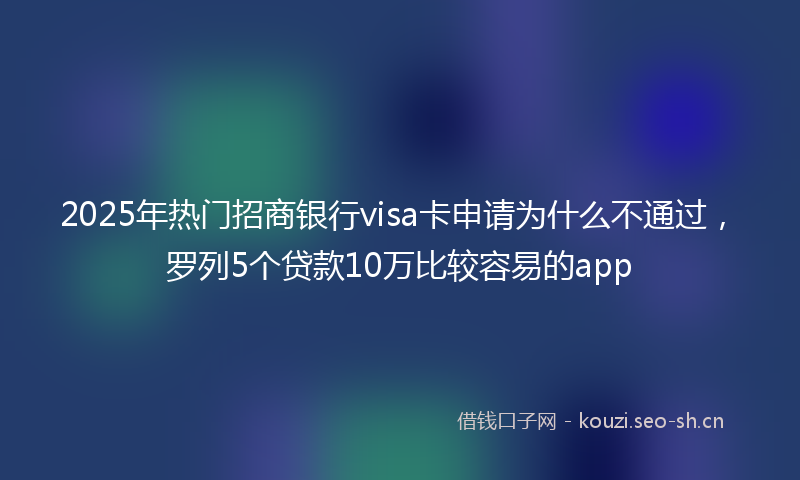 2025年热门招商银行visa卡申请为什么不通过，罗列5个贷款10万比较容易的app