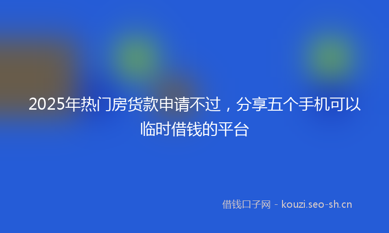 2025年热门房货款申请不过，分享五个手机可以临时借钱的平台