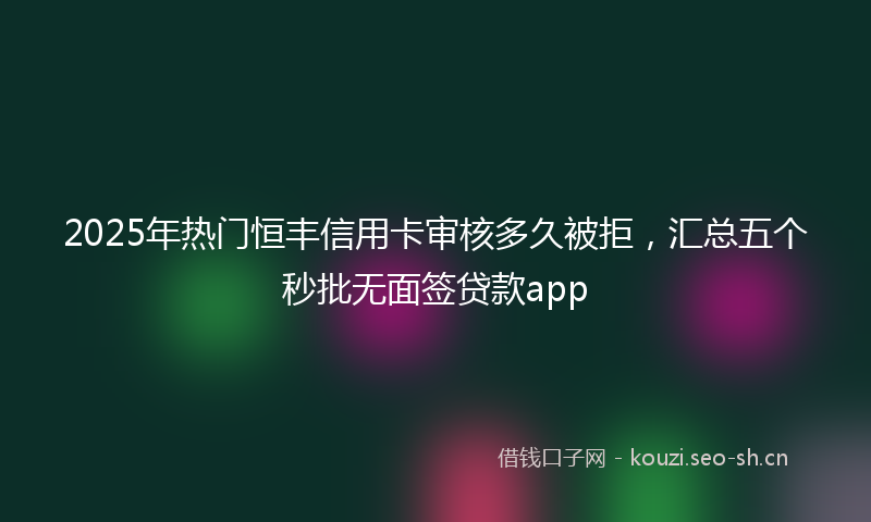 2025年热门恒丰信用卡审核多久被拒，汇总五个秒批无面签贷款app