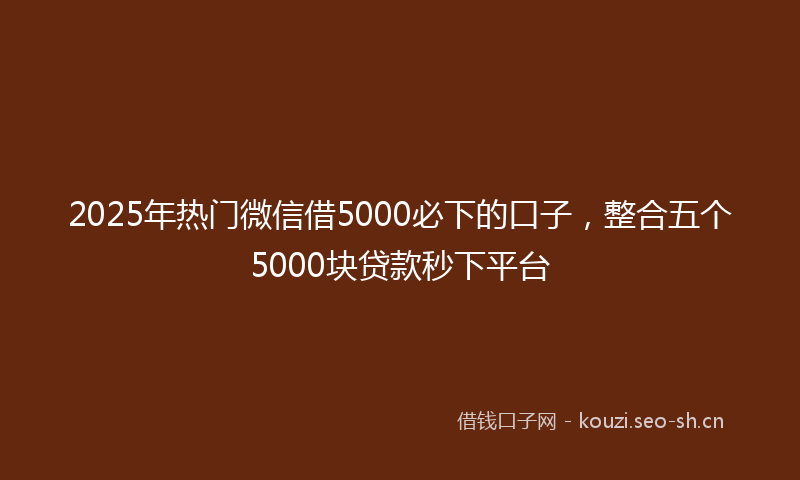 2025年热门微信借5000必下的口子，整合五个5000块贷款秒下平台