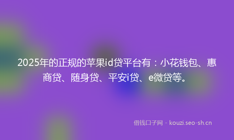 2025年的正规的苹果id贷平台有：小花钱包、惠商贷、随身贷、平安i贷、e微贷等。
