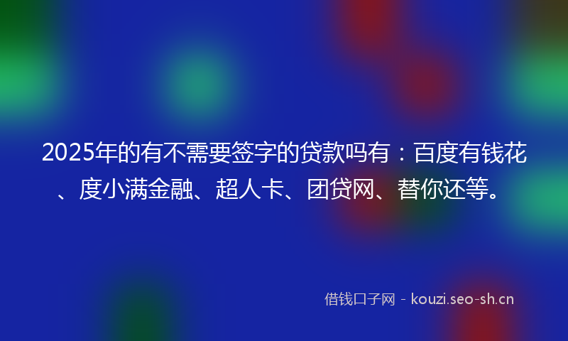 2025年的有不需要签字的贷款吗有：百度有钱花、度小满金融、超人卡、团贷网、替你还等。