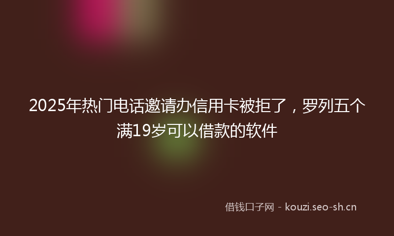 2025年热门电话邀请办信用卡被拒了，罗列五个满19岁可以借款的软件