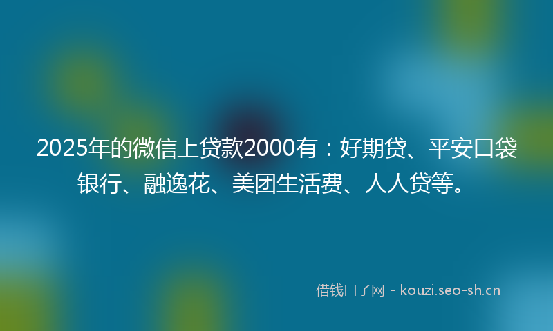 2025年的微信上贷款2000有：好期贷、平安口袋银行、融逸花、美团生活费、人人贷等。