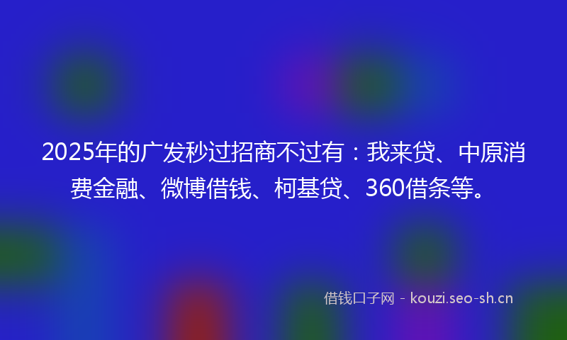 2025年的广发秒过招商不过有:我来贷、中原消费金融、微博借钱、柯基贷、360借条等。
