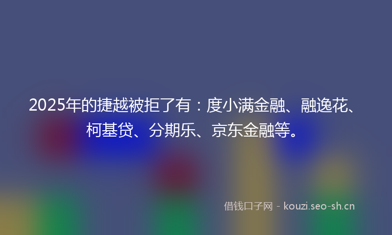 2025年的捷越被拒了有：度小满金融、融逸花、柯基贷、分期乐、京东金融等。