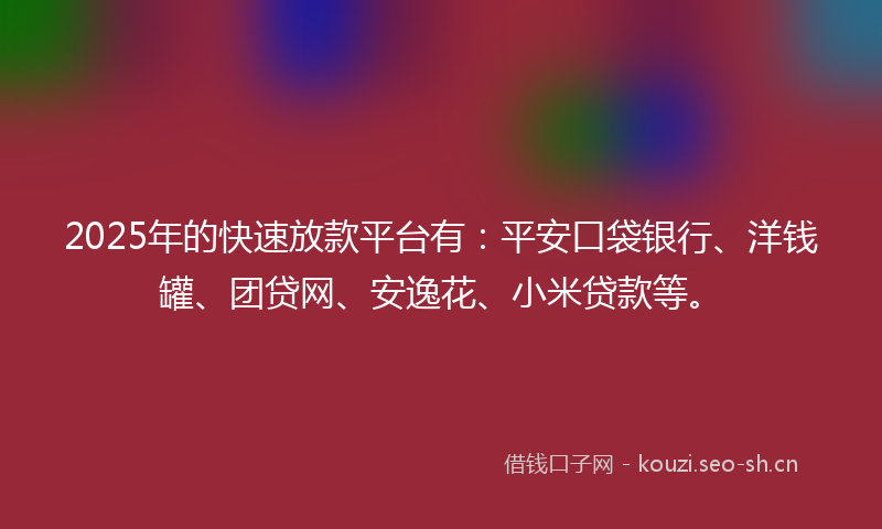 2025年的快速放款平台有：平安口袋银行、洋钱罐、团贷网、安逸花、小米贷款等。