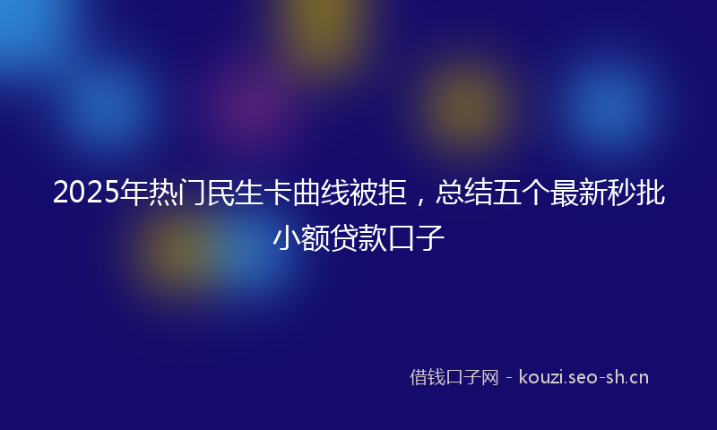 2025年热门民生卡曲线被拒，总结五个最新秒批小额贷款口子
