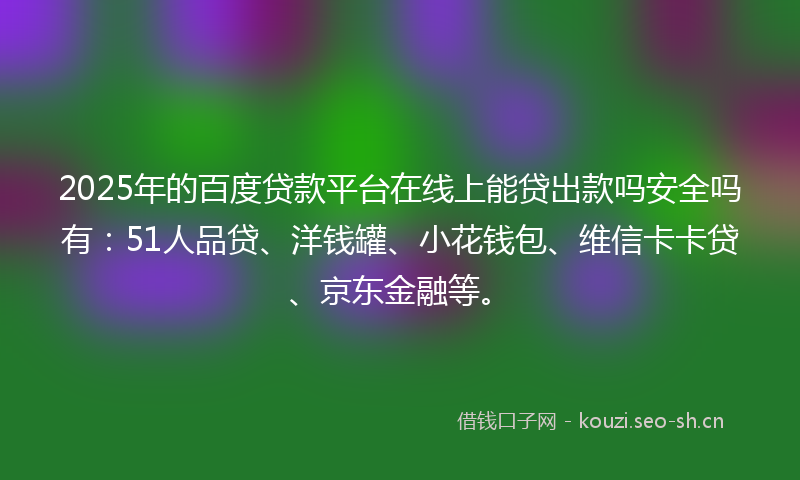 2025年的百度贷款平台在线上能贷出款吗安全吗有：51人品贷、洋钱罐、小花钱包、维信卡卡贷、京东金融等。