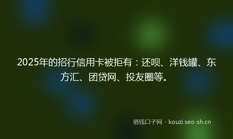 2025年的招行信用卡被拒有：还呗、洋钱罐、东方汇、团贷网、投友圈等。