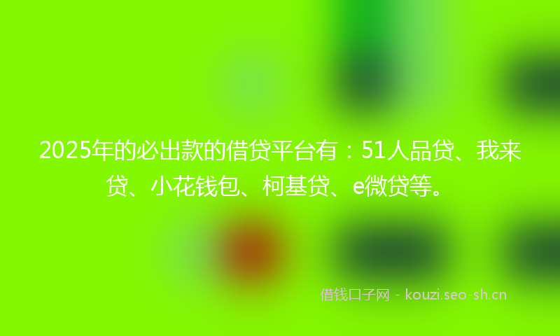 2025年的必出款的借贷平台有：51人品贷、我来贷、小花钱包、柯基贷、e微贷等。