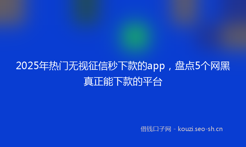 2025年热门无视征信秒下款的app,盘点5个网黑真正能下款的平台