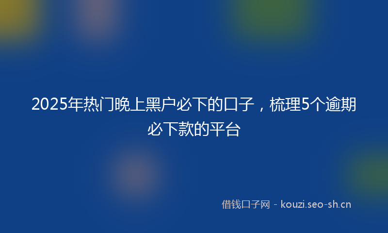 2025年热门晚上黑户必下的口子，梳理5个逾期必下款的平台