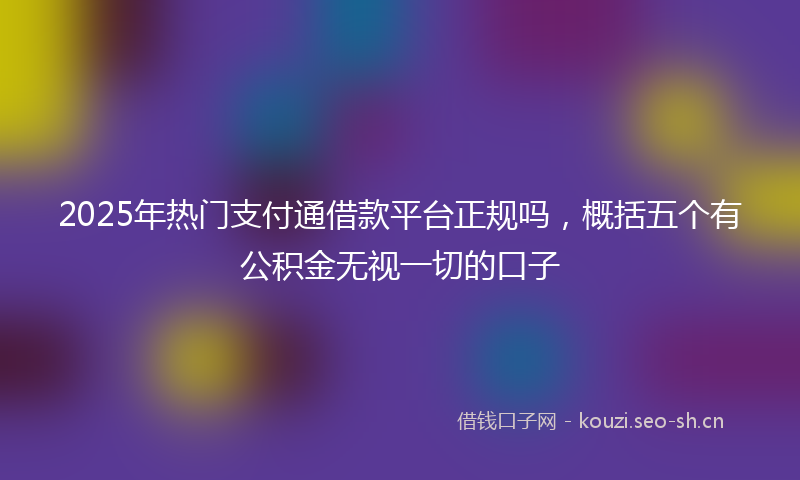 2025年热门支付通借款平台正规吗，概括五个有公积金无视一切的口子