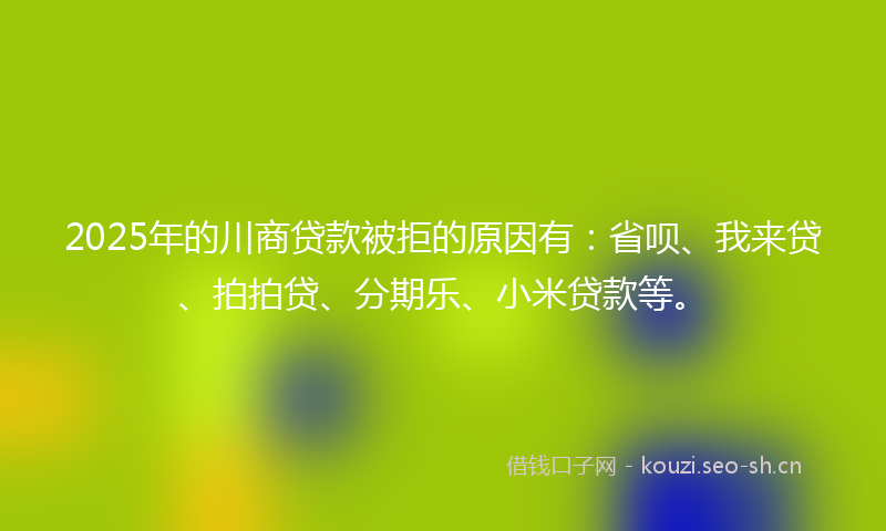 2025年的川商贷款被拒的原因有:省呗、我来贷、拍拍贷、分期乐、小米贷款等。