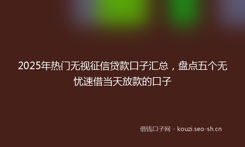2025年热门无视征信贷款口子汇总，盘点五个无忧速借当天放款的口子