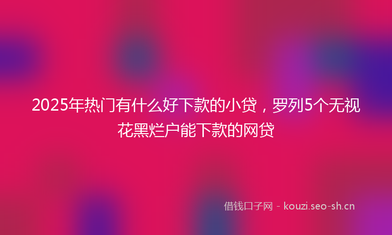 2025年热门有什么好下款的小贷，罗列5个无视花黑烂户能下款的网贷