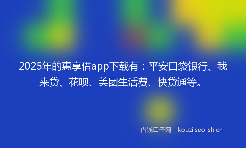 2025年的惠享借app下载有：平安口袋银行、我来贷、花呗、美团生活费、快贷通等。