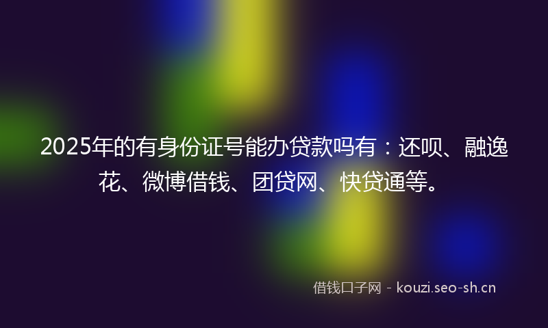 2025年的有身份证号能办贷款吗有：还呗、融逸花、微博借钱、团贷网、快贷通等。