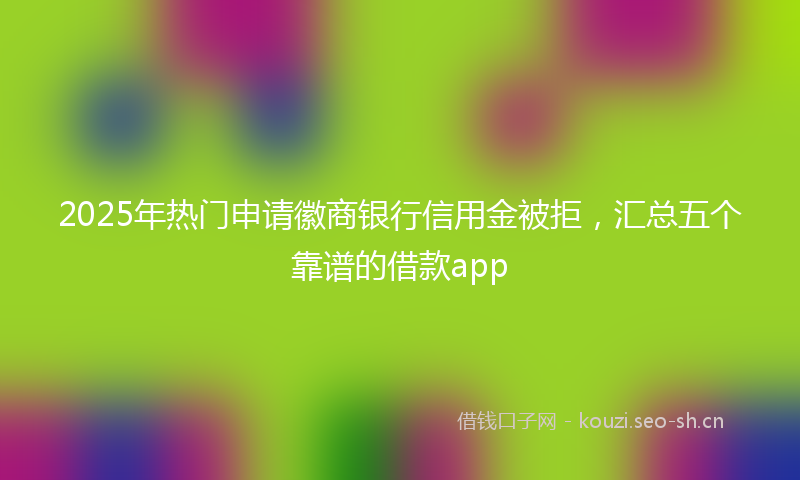 2025年热门申请徽商银行信用金被拒，汇总五个靠谱的借款app