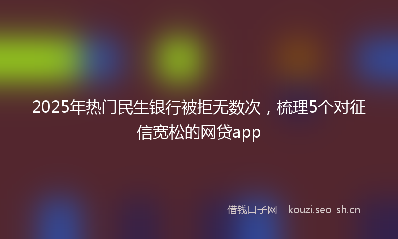 2025年热门民生银行被拒无数次,梳理5个对征信宽松的网贷app