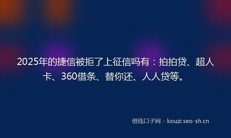 2025年的捷信被拒了上征信吗有：拍拍贷、超人卡、360借条、替你还、人人贷等。