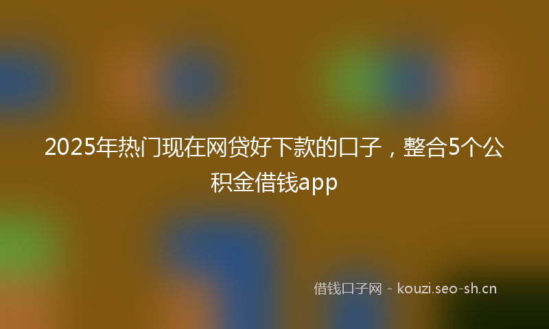 2025年热门现在网贷好下款的口子，整合5个公积金借钱app