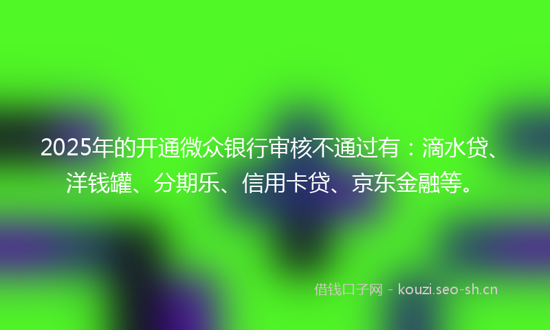2025年的开通微众银行审核不通过有：滴水贷、洋钱罐、分期乐、信用卡贷、京东金融等。