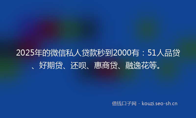 2025年的微信私人贷款秒到2000有：51人品贷、好期贷、还呗、惠商贷、融逸花等。