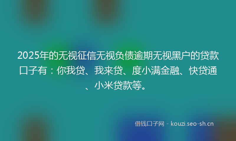 2025年的无视征信无视负债逾期无视黑户的贷款口子有:你我贷、我来贷、度小满金融、快贷通、小米贷款等。