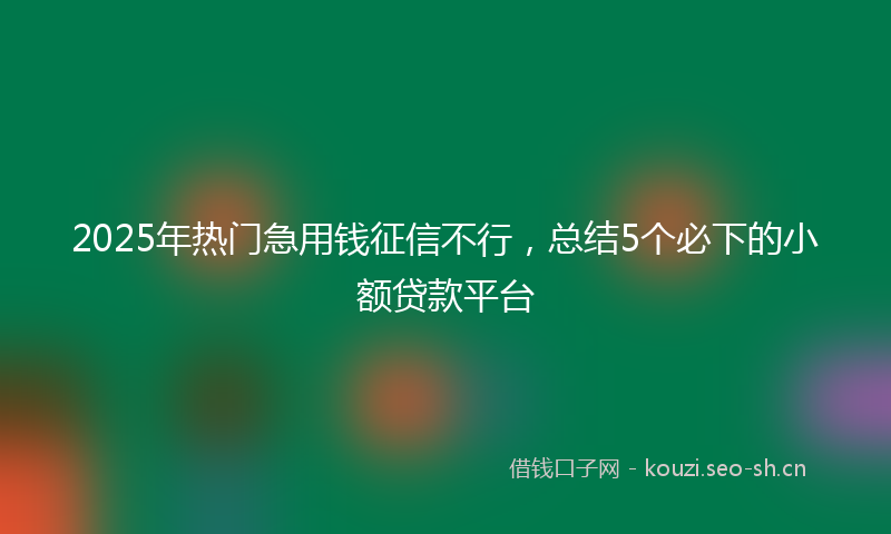 2025年热门急用钱征信不行，总结5个必下的小额贷款平台
