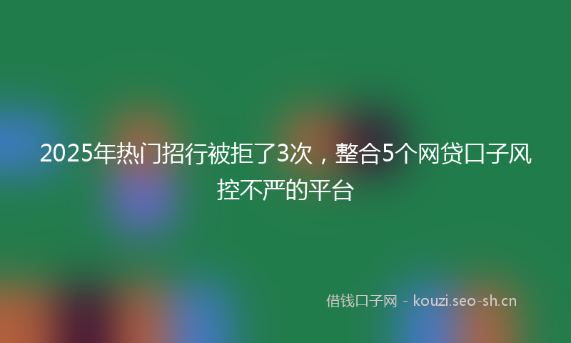 2025年热门招行被拒了3次,整合5个网贷口子风控不严的平台
