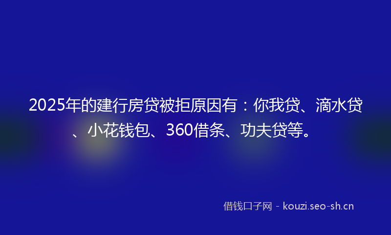 2025年的建行房贷被拒原因有：你我贷、滴水贷、小花钱包、360借条、功夫贷等。