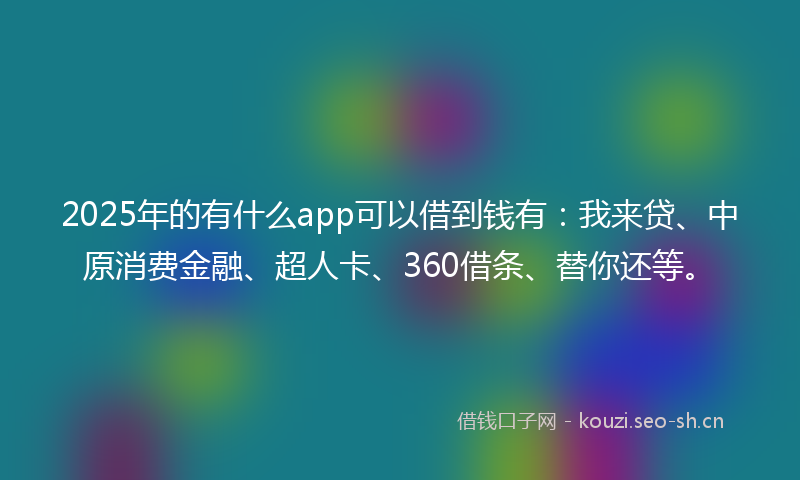 2025年的有什么app可以借到钱有：我来贷、中原消费金融、超人卡、360借条、替你还等。