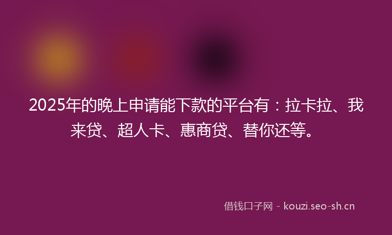 2025年的晚上申请能下款的平台有：拉卡拉、我来贷、超人卡、惠商贷、替你还等。