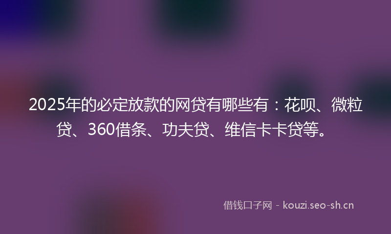 2025年的必定放款的网贷有哪些有:花呗、微粒贷、360借条、功夫贷、维信卡卡贷等。