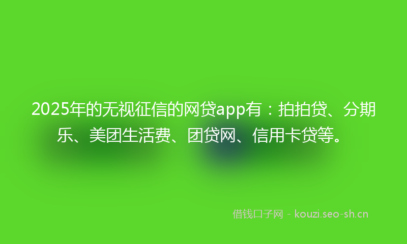 2025年的无视征信的网贷app有：拍拍贷、分期乐、美团生活费、团贷网、信用卡贷等。