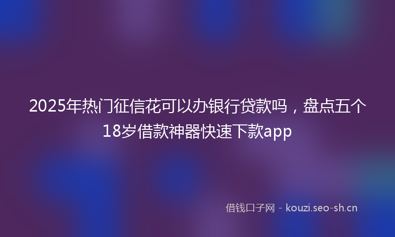 2025年热门征信花可以办银行贷款吗，盘点五个18岁借款神器快速下款app