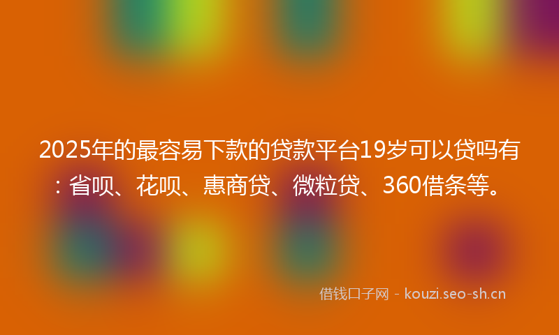 2025年的最容易下款的贷款平台19岁可以贷吗有：省呗、花呗、惠商贷、微粒贷、360借条等。