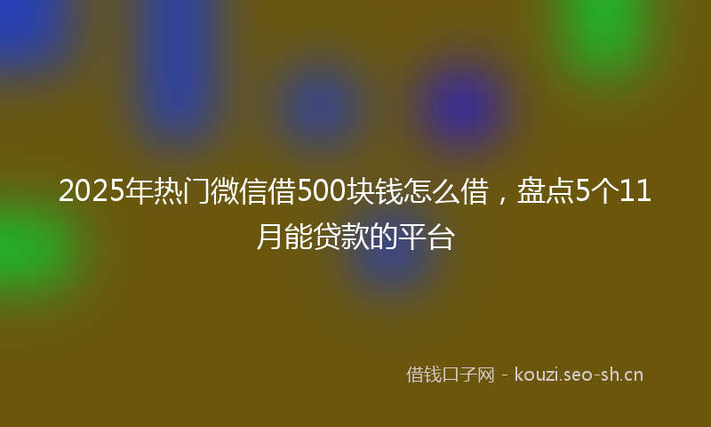 2025年热门微信借500块钱怎么借，盘点5个11月能贷款的平台