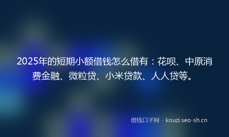 2025年的短期小额借钱怎么借有：花呗、中原消费金融、微粒贷、小米贷款、人人贷等。