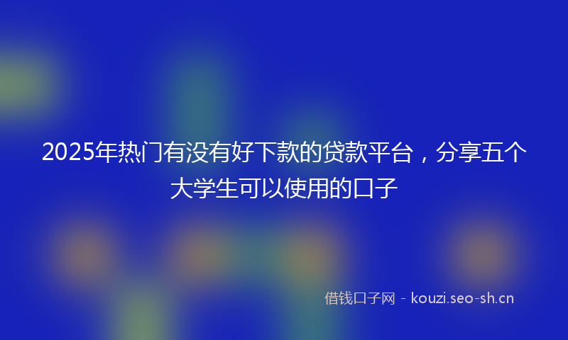 2025年热门有没有好下款的贷款平台，分享五个大学生可以使用的口子