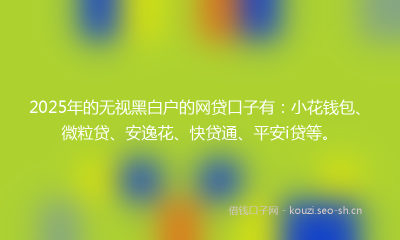 2025年的无视黑白户的网贷口子有：小花钱包、微粒贷、安逸花、快贷通、平安i贷等。