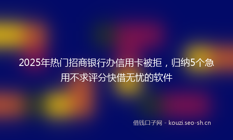 2025年热门招商银行办信用卡被拒，归纳5个急用不求评分快借无忧的软件