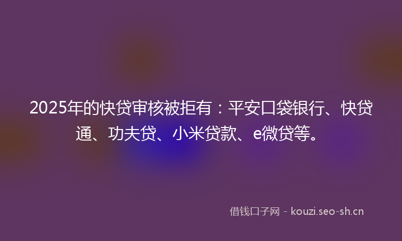 2025年的快贷审核被拒有:平安口袋银行、快贷通、功夫贷、小米贷款、e微贷等。