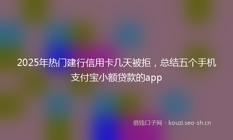 2025年热门建行信用卡几天被拒，总结五个手机支付宝小额贷款的app