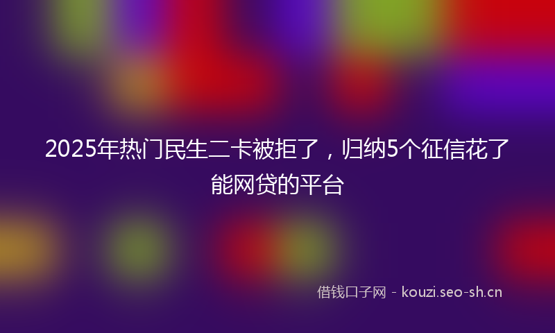 2025年热门民生二卡被拒了，归纳5个征信花了能网贷的平台
