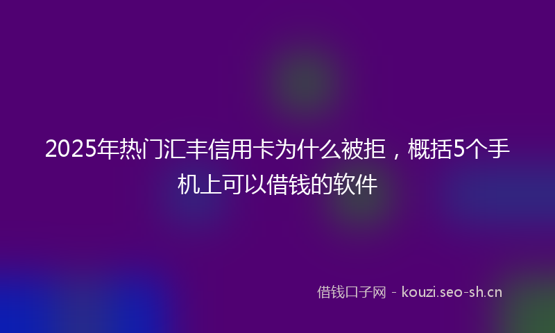 2025年热门汇丰信用卡为什么被拒，概括5个手机上可以借钱的软件