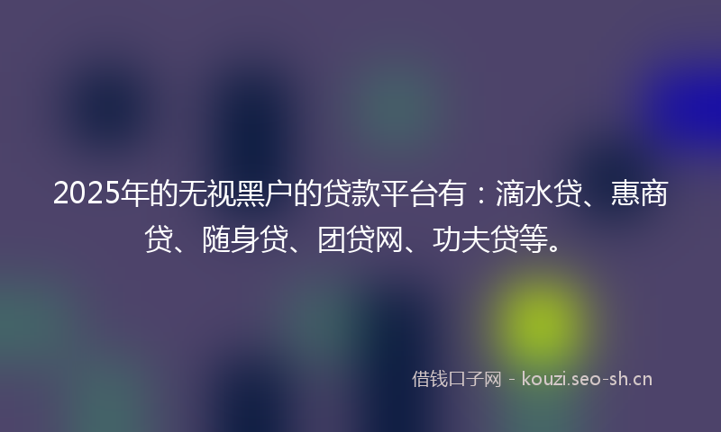 2025年的无视黑户的贷款平台有:滴水贷、惠商贷、随身贷、团贷网、功夫贷等。