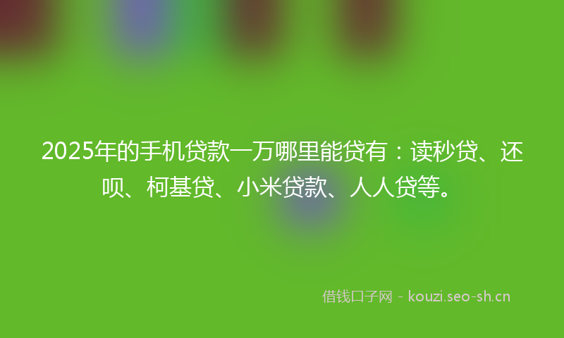 2025年的手机贷款一万哪里能贷有：读秒贷、还呗、柯基贷、小米贷款、人人贷等。